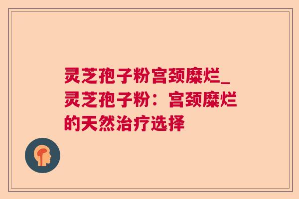 灵芝孢子粉宫颈糜烂_灵芝孢子粉：宫颈糜烂的天然选择