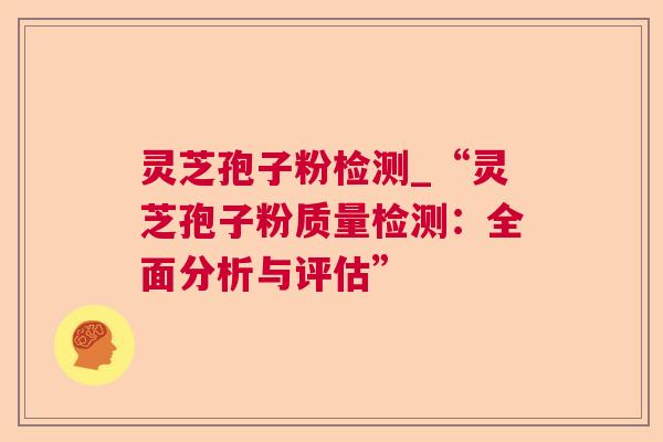 灵芝孢子粉检测_“灵芝孢子粉质量检测：全面分析与评估”