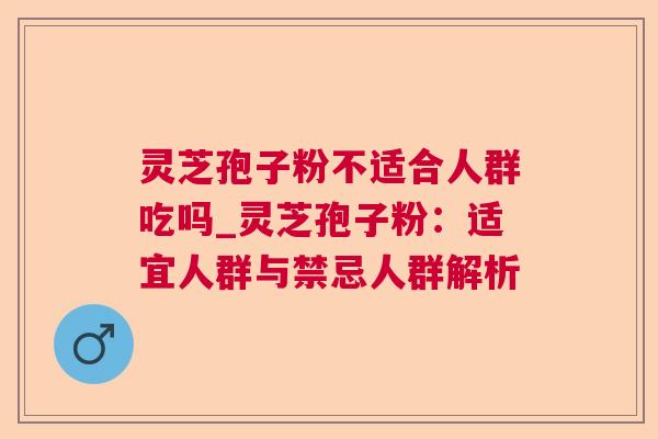 灵芝孢子粉不适合人群吃吗_灵芝孢子粉：适宜人群与禁忌人群解析