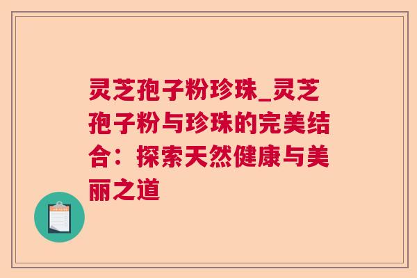 灵芝孢子粉珍珠_灵芝孢子粉与珍珠的完美结合：探索天然健康与美丽之道