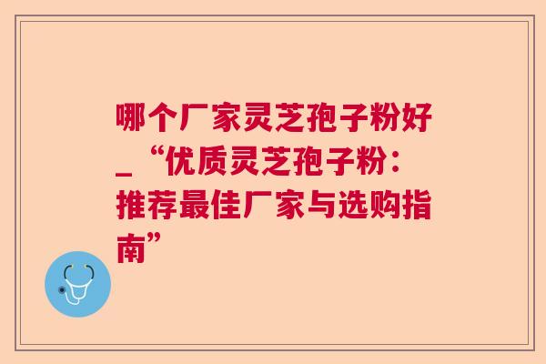 哪个厂家灵芝孢子粉好_“优质灵芝孢子粉：推荐佳厂家与选购指南”