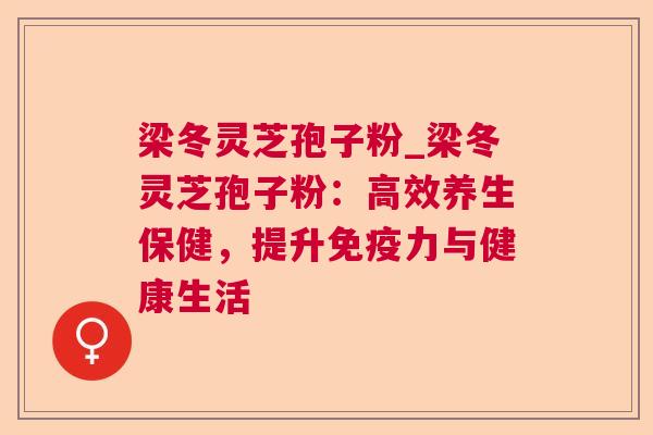 梁冬灵芝孢子粉_梁冬灵芝孢子粉：高效养生保健，提升免疫力与健康生活