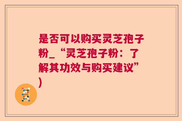是否可以购买灵芝孢子粉_“灵芝孢子粉：了解其功效与购买建议”)