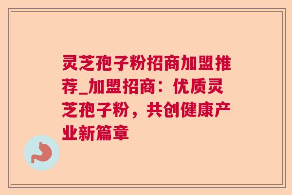 灵芝孢子粉招商加盟推荐_加盟招商：优质灵芝孢子粉，共创健康产业新篇章