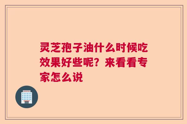 灵芝孢子油什么时候吃效果好些呢？来看看专家怎么说