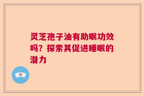 灵芝孢子油有助眠功效吗？探索其促进的潜力