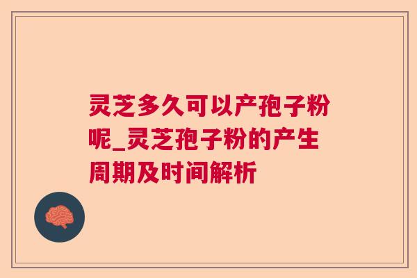 灵芝多久可以产孢子粉呢_灵芝孢子粉的产生周期及时间解析