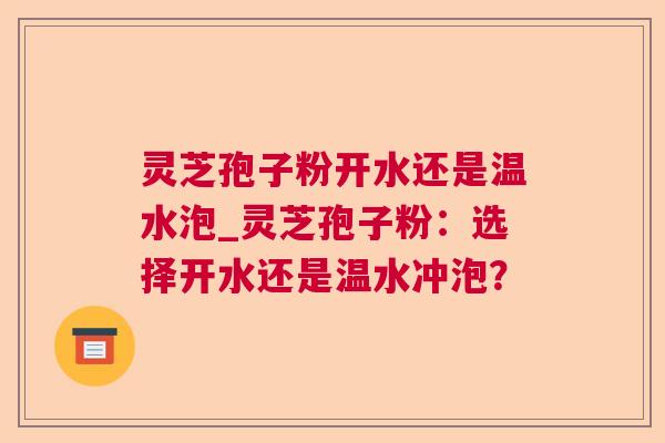 灵芝孢子粉开水还是温水泡_灵芝孢子粉：选择开水还是温水冲泡？