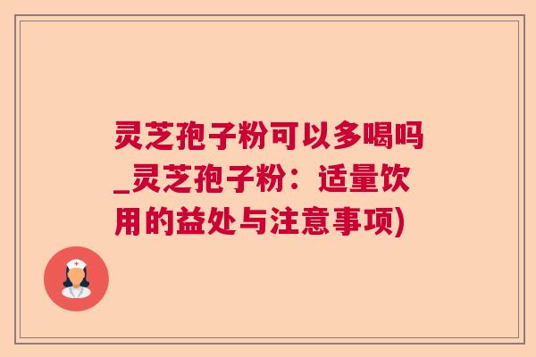 灵芝孢子粉可以多喝吗_灵芝孢子粉：适量饮用的益处与注意事项)