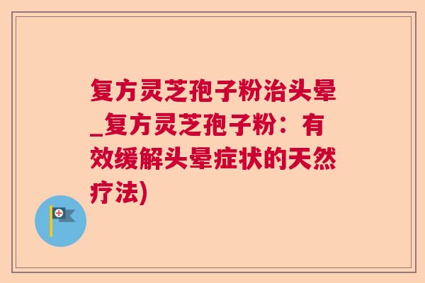 复方灵芝孢子粉头晕_复方灵芝孢子粉：有效缓解头晕症状的天然疗法)