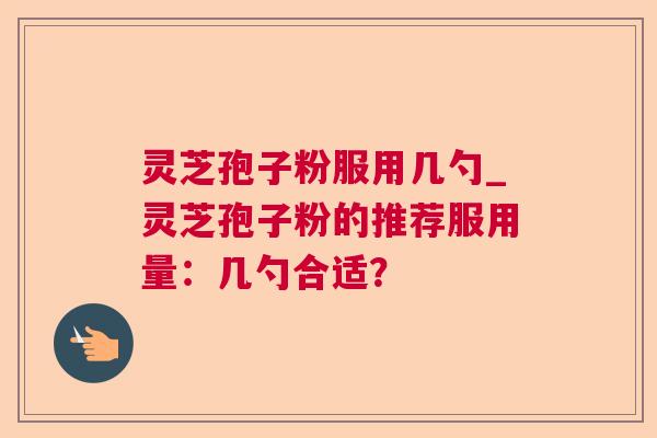 灵芝孢子粉服用几勺_灵芝孢子粉的推荐服用量：几勺合适？