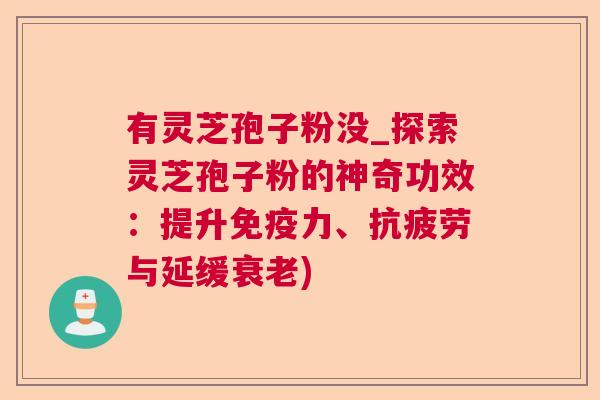有灵芝孢子粉没_探索灵芝孢子粉的神奇功效：提升免疫力、与延缓)