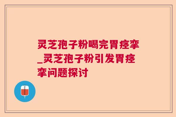 灵芝孢子粉喝完胃痉挛_灵芝孢子粉引发胃痉挛问题探讨