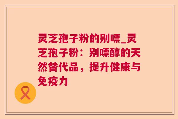 灵芝孢子粉的别嘌_灵芝孢子粉：别嘌醇的天然替代品，提升健康与免疫力