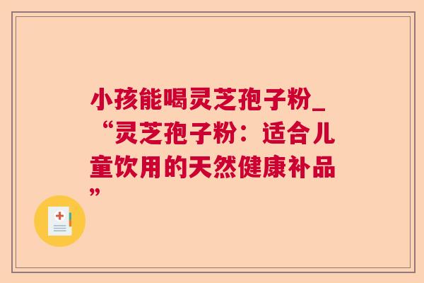 小孩能喝灵芝孢子粉_“灵芝孢子粉：适合儿童饮用的天然健康补品”