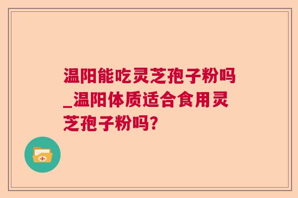 温阳能吃灵芝孢子粉吗_温阳体质适合食用灵芝孢子粉吗？