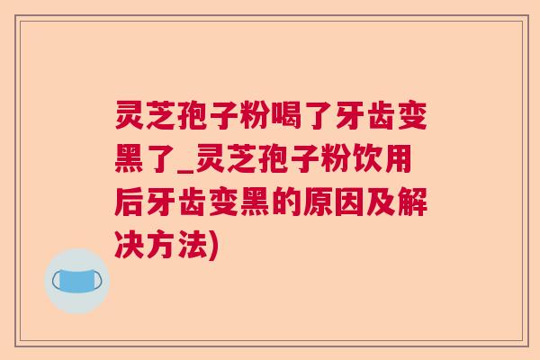 灵芝孢子粉喝了牙齿变黑了_灵芝孢子粉饮用后牙齿变黑的原因及解决方法)