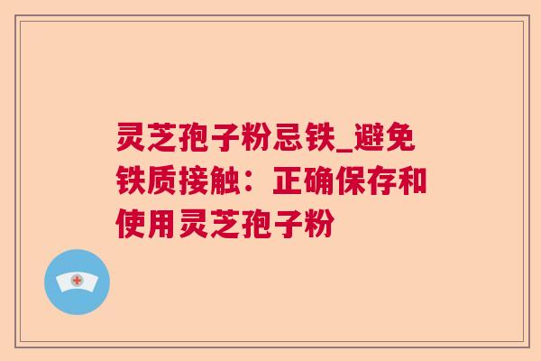 灵芝孢子粉忌铁_避免铁质接触：正确保存和使用灵芝孢子粉