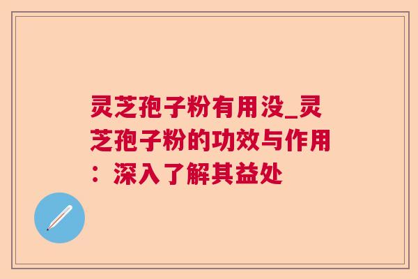 灵芝孢子粉有用没_灵芝孢子粉的功效与作用：深入了解其益处