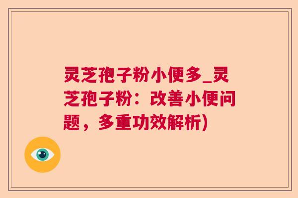 灵芝孢子粉小便多_灵芝孢子粉：改善小便问题，多重功效解析)