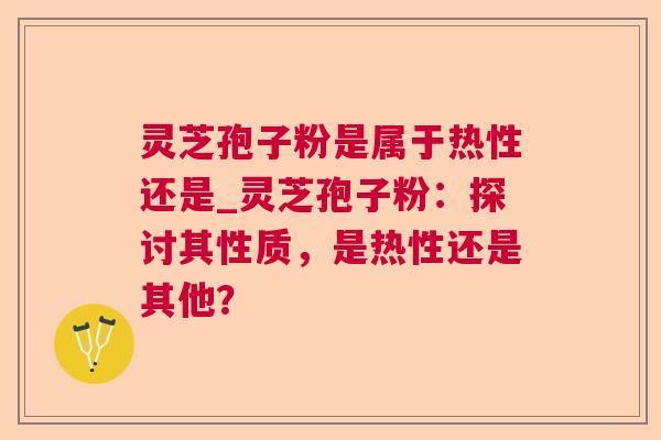 灵芝孢子粉是属于热性还是_灵芝孢子粉：探讨其性质，是热性还是其他？