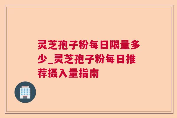 灵芝孢子粉每日限量多少_灵芝孢子粉每日推荐摄入量指南