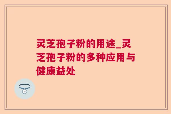 灵芝孢子粉的用途_灵芝孢子粉的多种应用与健康益处