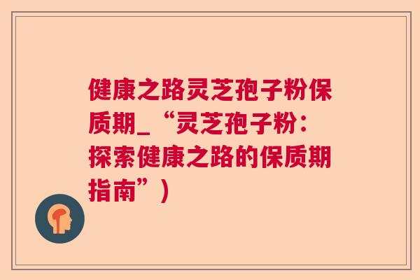 健康之路灵芝孢子粉保质期_“灵芝孢子粉：探索健康之路的保质期指南”)