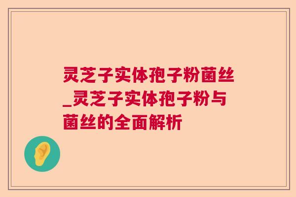 灵芝子实体孢子粉菌丝_灵芝子实体孢子粉与菌丝的全面解析