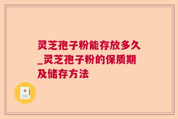 灵芝孢子粉能存放多久_灵芝孢子粉的保质期及储存方法