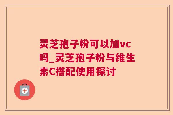 灵芝孢子粉可以加vc吗_灵芝孢子粉与维生素C搭配使用探讨