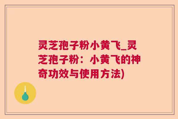 灵芝孢子粉小黄飞_灵芝孢子粉：小黄飞的神奇功效与使用方法)