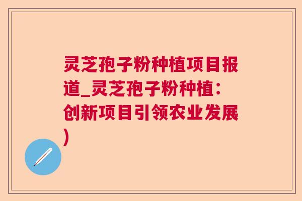 灵芝孢子粉种植项目报道_灵芝孢子粉种植：创新项目引领农业发展)
