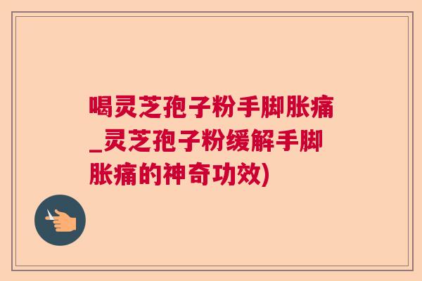 喝灵芝孢子粉手脚胀痛_灵芝孢子粉缓解手脚胀痛的神奇功效)