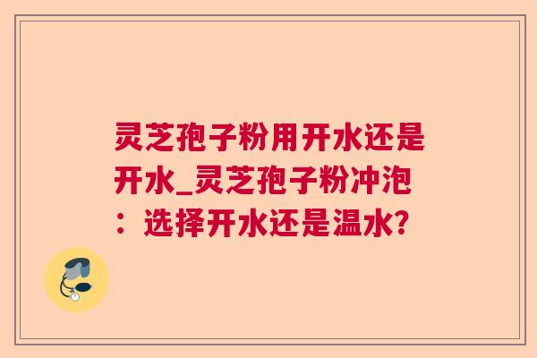 灵芝孢子粉用开水还是开水_灵芝孢子粉冲泡：选择开水还是温水？