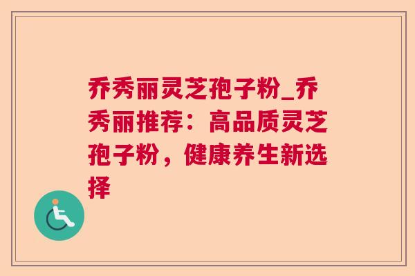 乔秀丽灵芝孢子粉_乔秀丽推荐：高品质灵芝孢子粉，健康养生新选择