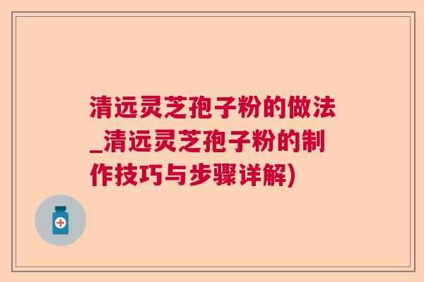 清远灵芝孢子粉的做法_清远灵芝孢子粉的制作技巧与步骤详解)