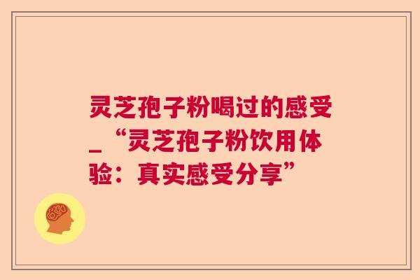 灵芝孢子粉喝过的感受_“灵芝孢子粉饮用体验：真实感受分享”