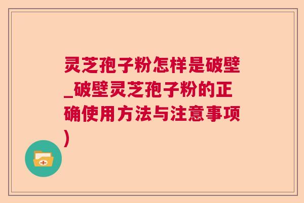 灵芝孢子粉怎样是破壁_破壁灵芝孢子粉的正确使用方法与注意事项)