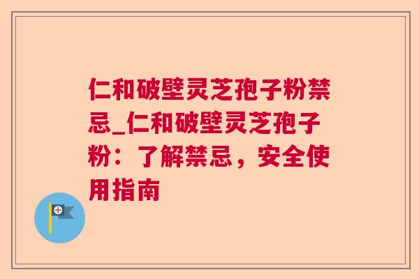 仁和破壁灵芝孢子粉禁忌_仁和破壁灵芝孢子粉：了解禁忌，安全使用指南