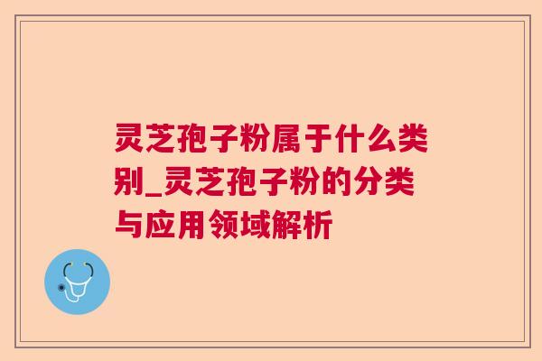 灵芝孢子粉属于什么类别_灵芝孢子粉的分类与应用领域解析