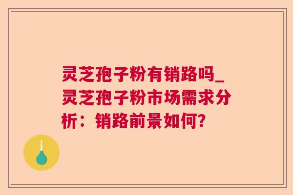 灵芝孢子粉有销路吗_灵芝孢子粉市场需求分析：销路前景如何？