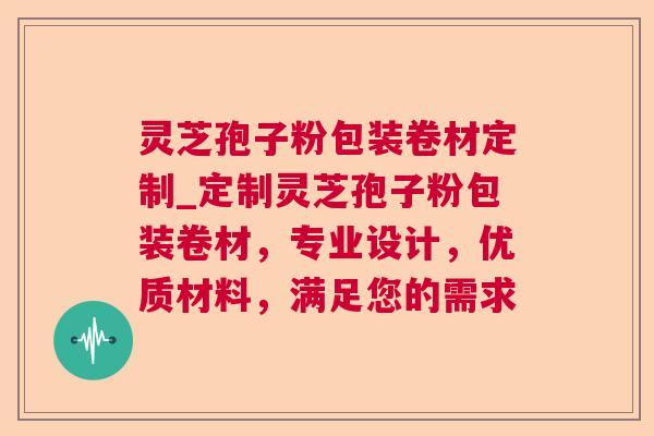 灵芝孢子粉包装卷材定制_定制灵芝孢子粉包装卷材，专业设计，优质材料，满足您的需求