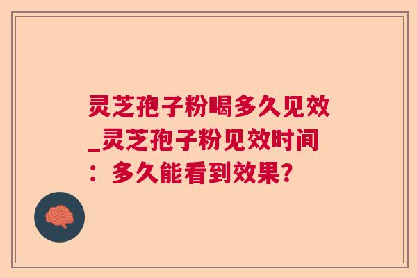 灵芝孢子粉喝多久见效_灵芝孢子粉见效时间：多久能看到效果？