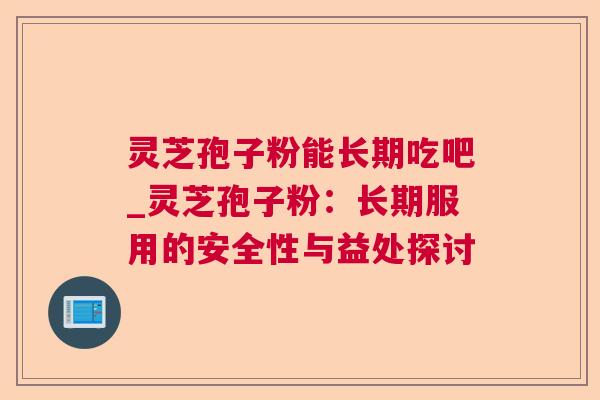 灵芝孢子粉能长期吃吧_灵芝孢子粉：长期服用的安全性与益处探讨
