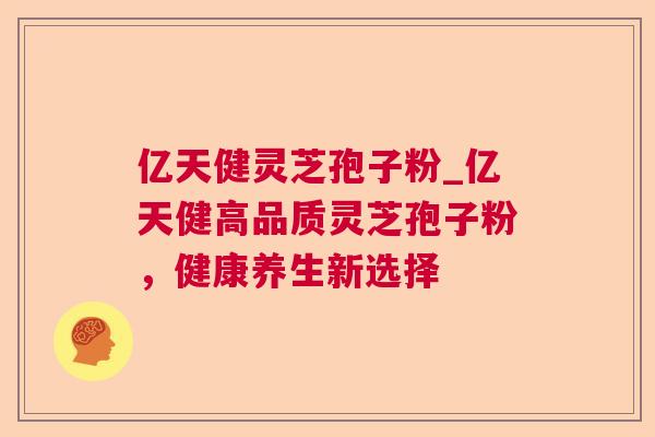 亿天健灵芝孢子粉_亿天健高品质灵芝孢子粉，健康养生新选择