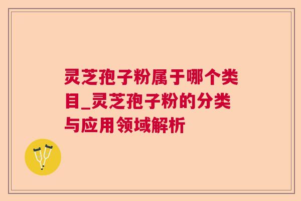 灵芝孢子粉属于哪个类目_灵芝孢子粉的分类与应用领域解析