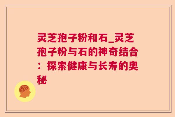 灵芝孢子粉和石_灵芝孢子粉与石的神奇结合：探索健康与长寿的奥秘