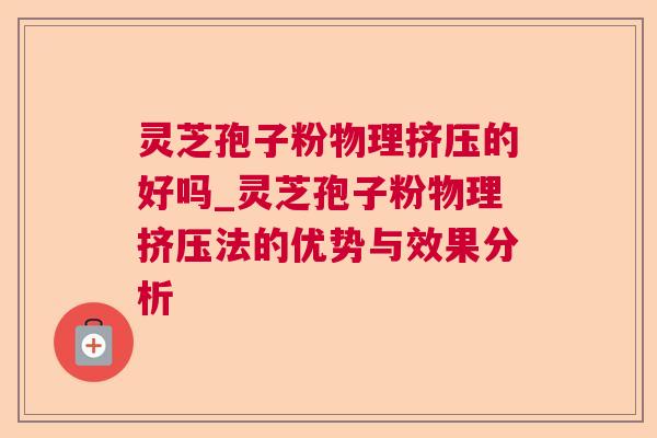 灵芝孢子粉物理挤压的好吗_灵芝孢子粉物理挤压法的优势与效果分析