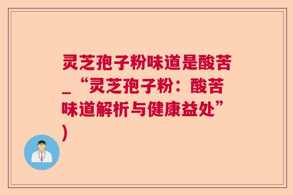 灵芝孢子粉味道是酸苦_“灵芝孢子粉：酸苦味道解析与健康益处”)
